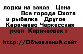 лодки на заказ › Цена ­ 15 000 - Все города Охота и рыбалка » Другое   . Карачаево-Черкесская респ.,Карачаевск г.